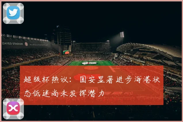 超级杯热议：国安显著进步海港状态低迷尚未发挥潜力