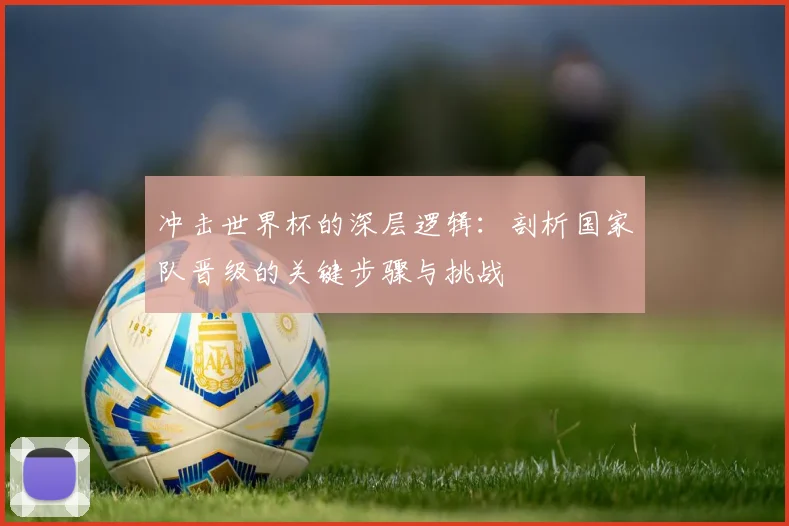 冲击世界杯的深层逻辑：剖析国家队晋级的关键步骤与挑战