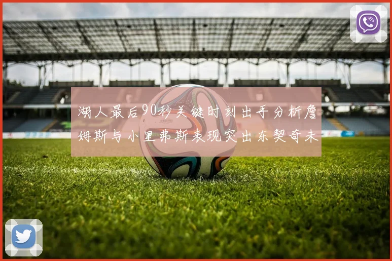 湖人最后90秒关键时刻出手分析詹姆斯与小里弗斯表现突出东契奇未能发力