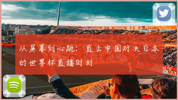 从屏幕到心跳：直击中国对决日本的世界杯直播时刻