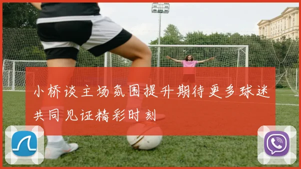 小桥谈主场氛围提升期待更多球迷共同见证精彩时刻