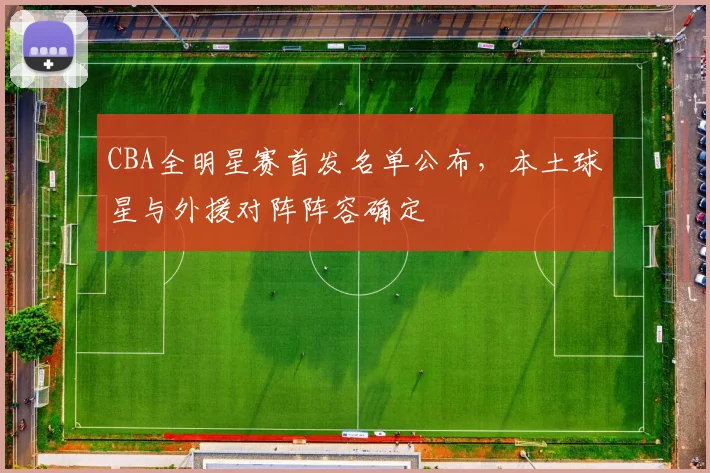 CBA全明星赛首发名单公布，本土球星与外援对阵阵容确定