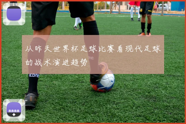 从昨天世界杯足球比赛看现代足球的战术演进趋势