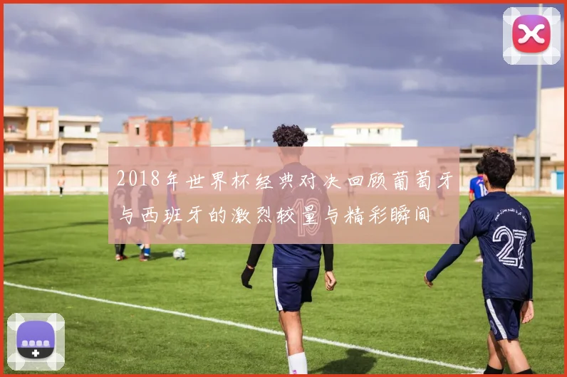 2018年世界杯经典对决回顾葡萄牙与西班牙的激烈较量与精彩瞬间