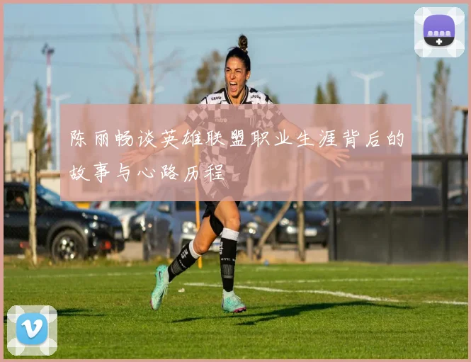 陈丽畅谈英雄联盟职业生涯背后的故事与心路历程